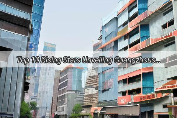 Top 10 Rising Stars Unveiling Guangzhous FastestGrowing Enterprises